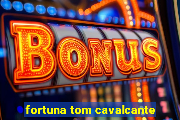 fortuna tom cavalcante