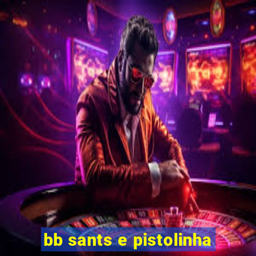 bb sants e pistolinha