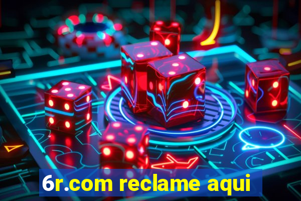 6r.com reclame aqui