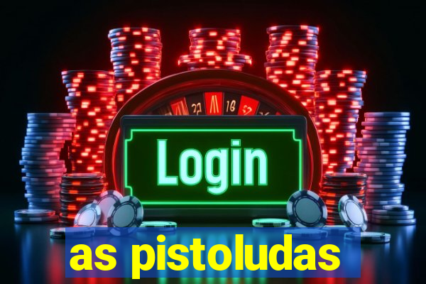 as pistoludas