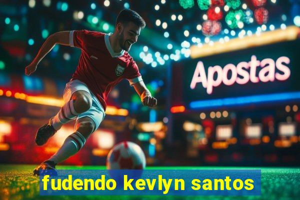 fudendo kevlyn santos