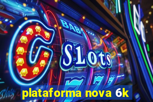 plataforma nova 6k