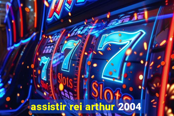 assistir rei arthur 2004